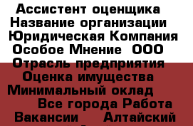 Ассистент оценщика › Название организации ­ Юридическая Компания Особое Мнение, ООО › Отрасль предприятия ­ Оценка имущества › Минимальный оклад ­ 30 000 - Все города Работа » Вакансии   . Алтайский край,Алейск г.